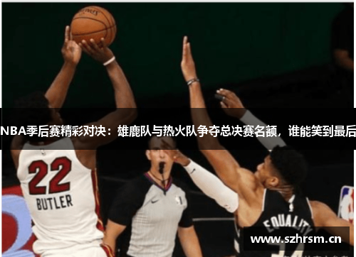 NBA季后赛精彩对决：雄鹿队与热火队争夺总决赛名额，谁能笑到最后