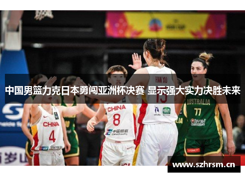 中国男篮力克日本勇闯亚洲杯决赛 显示强大实力决胜未来