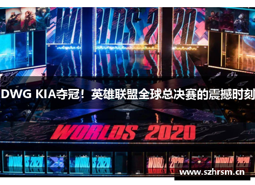 DWG KIA夺冠！英雄联盟全球总决赛的震撼时刻