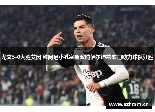 尤文5-0大胜艾因 穆阿尼小孔塞桑双响伊尔迪兹破门助力球队狂胜