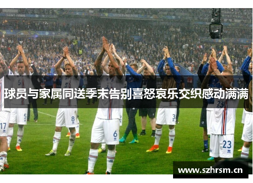 球员与家属同送季末告别喜怒哀乐交织感动满满
