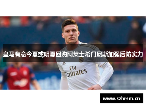 皇马有意今夏或明夏回购阿莱士希门尼斯加强后防实力