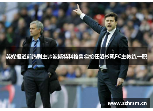 英媒报道前热刺主帅波斯特科格鲁将接任洛杉矶FC主教练一职