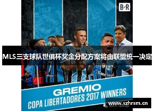 MLS三支球队世俱杯奖金分配方案将由联盟统一决定